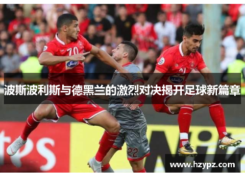 波斯波利斯与德黑兰的激烈对决揭开足球新篇章