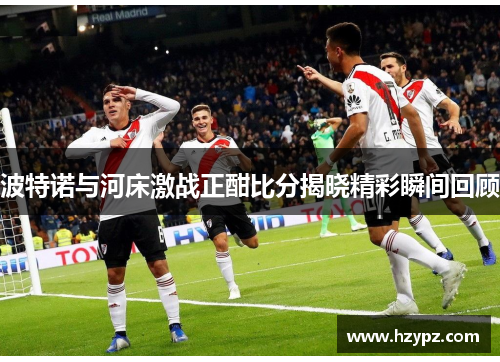 波特诺与河床激战正酣比分揭晓精彩瞬间回顾