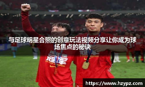 与足球明星合照的创意玩法视频分享让你成为球场焦点的秘诀