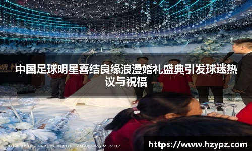 中国足球明星喜结良缘浪漫婚礼盛典引发球迷热议与祝福
