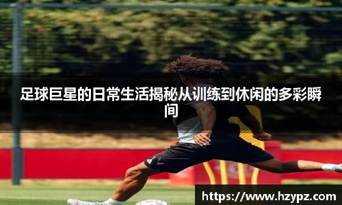 足球巨星的日常生活揭秘从训练到休闲的多彩瞬间