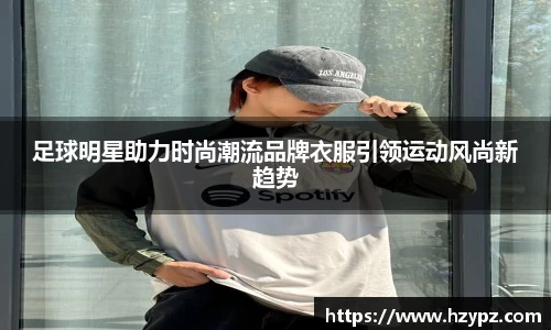 足球明星助力时尚潮流品牌衣服引领运动风尚新趋势